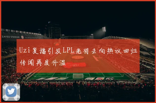Uzi复播引发LPL老将去向热议回归传闻再度升温