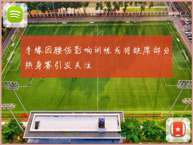 李缘因腰伤影响训练或将缺席部分热身赛引发关注