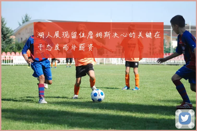 湖人展现留住詹姆斯决心的关键在于态度而非薪资