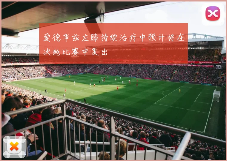 爱德华兹左膝持续治疗中预计将在次轮比赛中复出