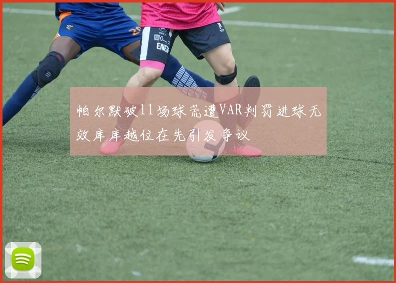 帕尔默破11场球荒遭VAR判罚进球无效库库越位在先引发争议