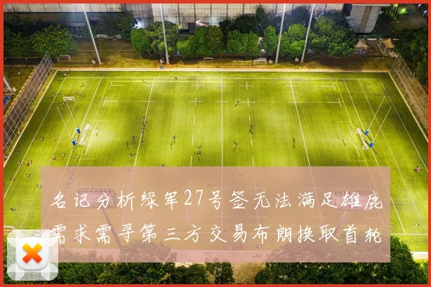 名记分析绿军27号签无法满足雄鹿需求需寻第三方交易布朗换取首轮签