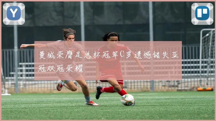 曼城荣膺足总杯冠军C罗遗憾错失亚冠双冠荣耀