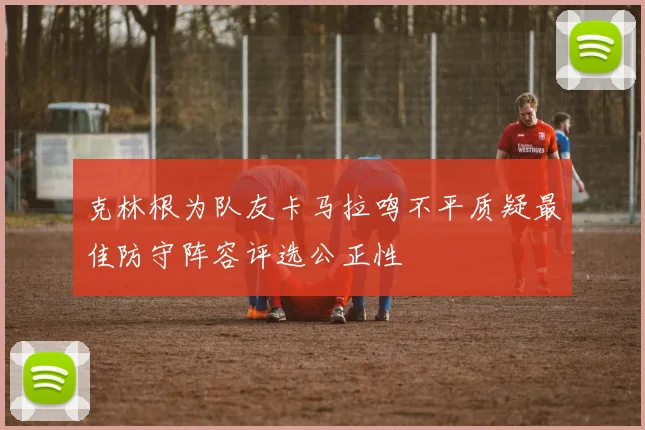 克林根为队友卡马拉鸣不平质疑最佳防守阵容评选公正性