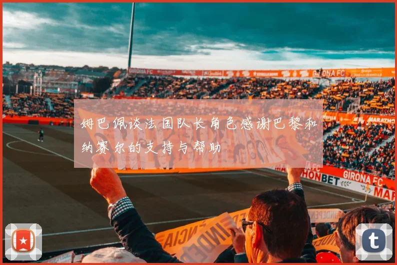 姆巴佩谈法国队长角色感谢巴黎和纳赛尔的支持与帮助