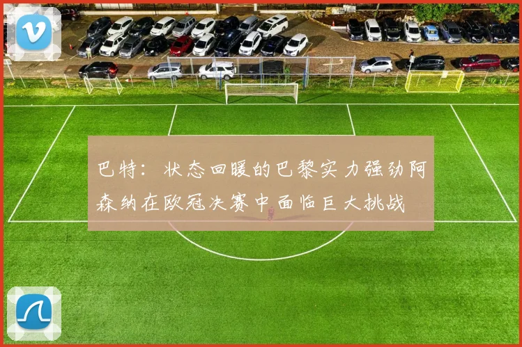 巴特：状态回暖的巴黎实力强劲阿森纳在欧冠决赛中面临巨大挑战