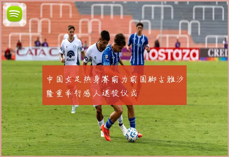 中国女足热身赛前为前国脚古雅沙隆重举行感人退役仪式