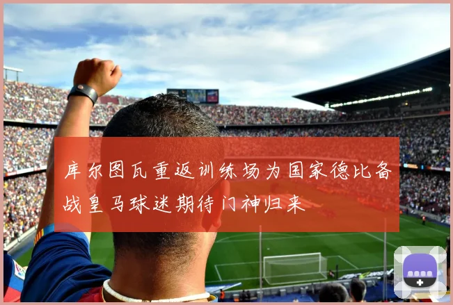 库尔图瓦重返训练场为国家德比备战皇马球迷期待门神归来