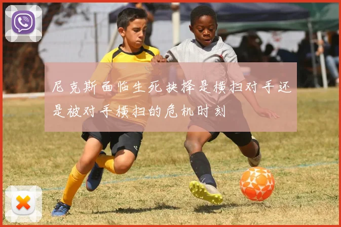 尼克斯面临生死抉择是横扫对手还是被对手横扫的危机时刻