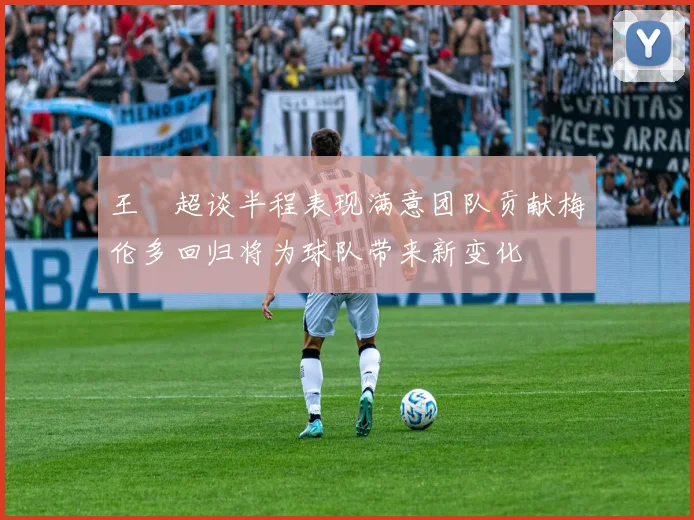 王燊超谈半程表现满意团队贡献梅伦多回归将为球队带来新变化