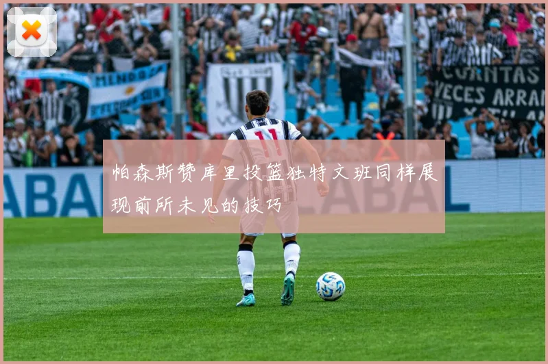 帕森斯赞库里投篮独特文班同样展现前所未见的技巧