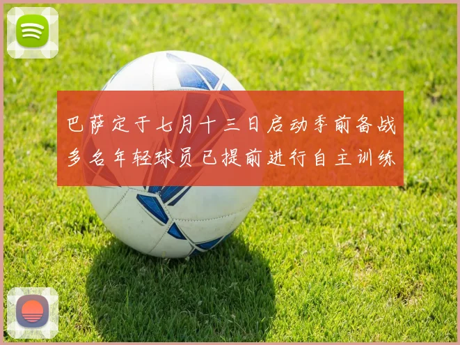 巴萨定于七月十三日启动季前备战多名年轻球员已提前进行自主训练