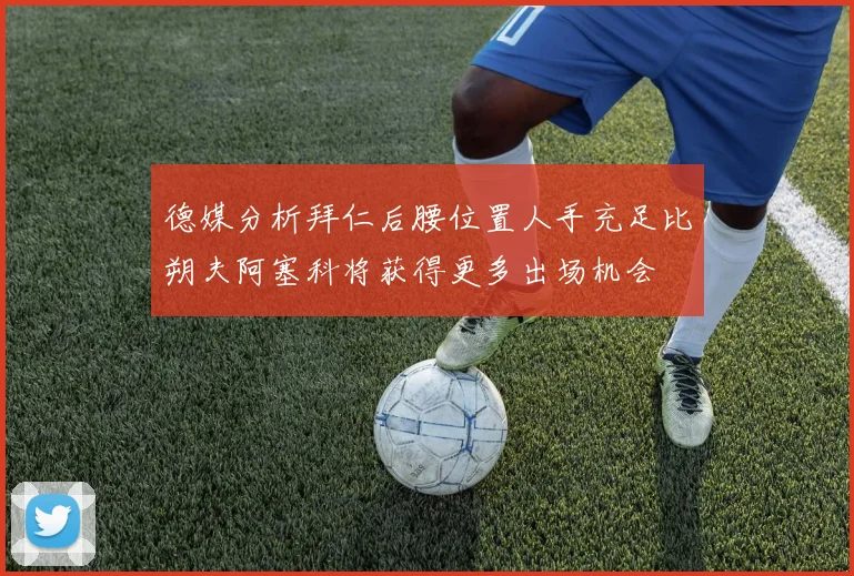德媒分析拜仁后腰位置人手充足比朔夫阿塞科将获得更多出场机会
