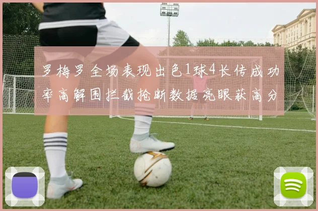 罗梅罗全场表现出色1球4长传成功率高解围拦截抢断数据亮眼获高分评价