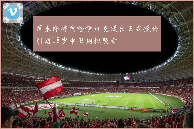 国米即将向哈伊杜克提出正式报价引进18岁中卫姆拉契奇