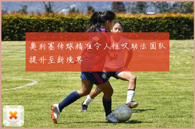 奥利塞传球精准令人惊叹助法国队提升至新境界