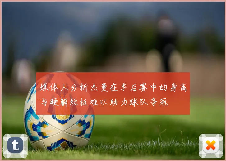 媒体人分析杰曼在季后赛中的身高与硬解短板难以助力球队争冠