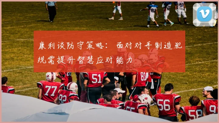 康利谈防守策略：面对对手制造犯规需提升智慧应对能力