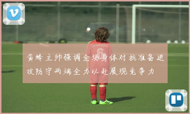 黄蜂主帅强调全场身体对抗准备进攻防守两端全力以赴展现竞争力