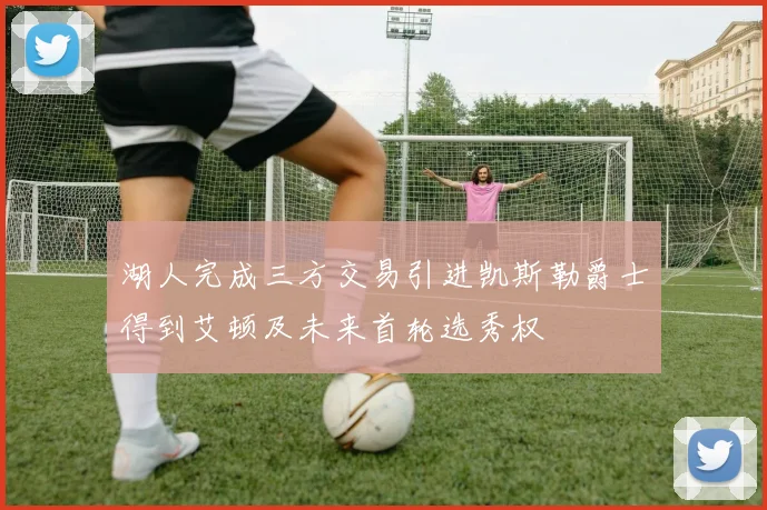 湖人完成三方交易引进凯斯勒爵士得到艾顿及未来首轮选秀权