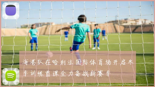 海港队在哈利法国际体育场开启冬季训练首课全力备战新赛季