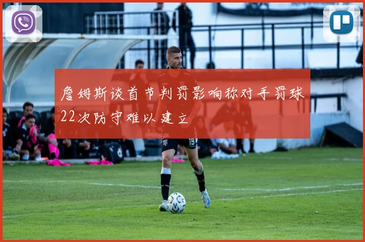 詹姆斯谈首节判罚影响称对手罚球22次防守难以建立