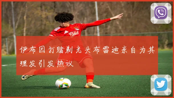 伊布因打赌剃光头布雷迪亲自为其理发引发热议