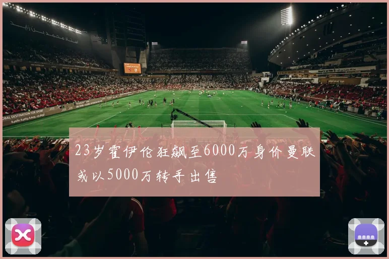 23岁霍伊伦狂飙至6000万身价曼联或以5000万转手出售