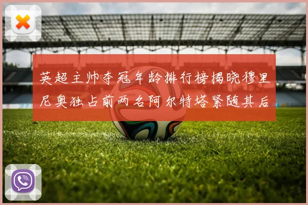 英超主帅夺冠年龄排行榜揭晓穆里尼奥独占前两名阿尔特塔紧随其后