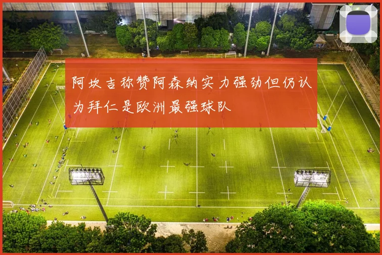 阿坎吉称赞阿森纳实力强劲但仍认为拜仁是欧洲最强球队