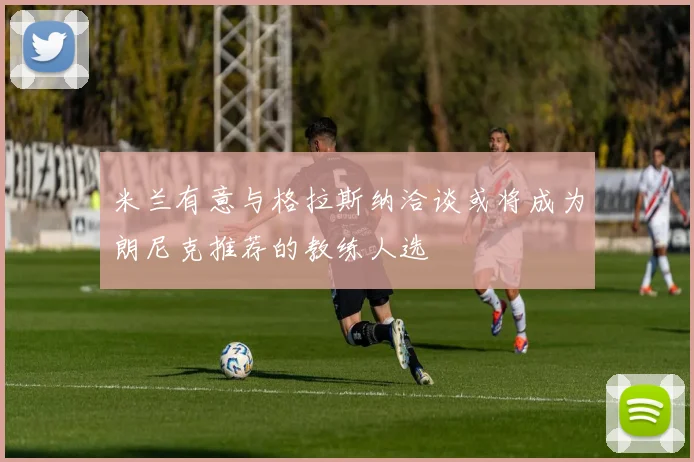 米兰有意与格拉斯纳洽谈或将成为朗尼克推荐的教练人选
