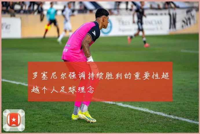 罗塞尼尔强调持续胜利的重要性超越个人足球理念