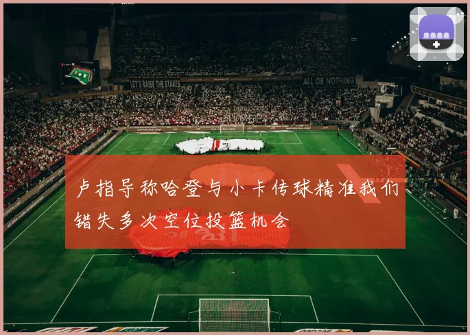 卢指导称哈登与小卡传球精准我们错失多次空位投篮机会