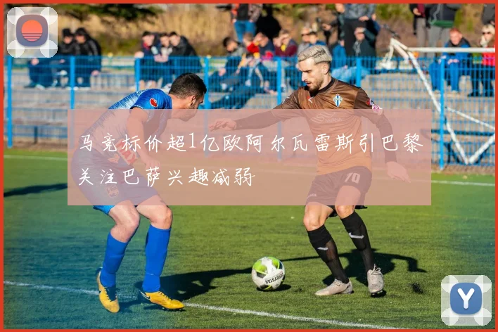 马竞标价超1亿欧阿尔瓦雷斯引巴黎关注巴萨兴趣减弱