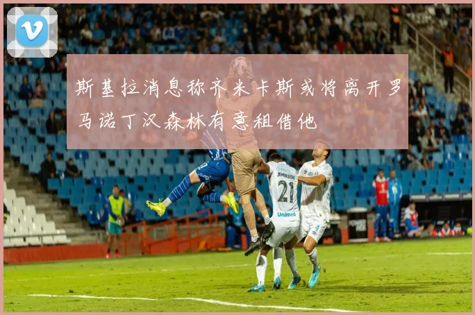 斯基拉消息称齐米卡斯或将离开罗马诺丁汉森林有意租借他