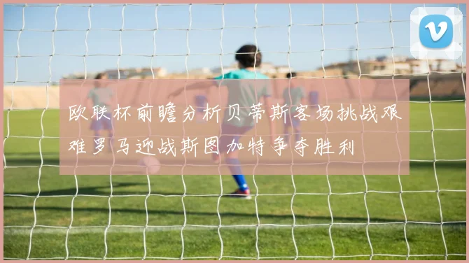 欧联杯前瞻分析贝蒂斯客场挑战艰难罗马迎战斯图加特争夺胜利