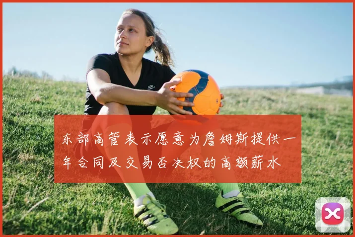东部高管表示愿意为詹姆斯提供一年合同及交易否决权的高额薪水