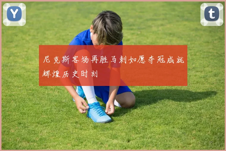 尼克斯客场再胜马刺如愿夺冠成就辉煌历史时刻